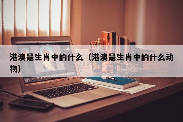 港澳是生肖中的什么（港澳是生肖中的什么动物）