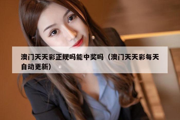 澳门天天彩正规吗能中奖吗（澳门天天彩每天自动更新）