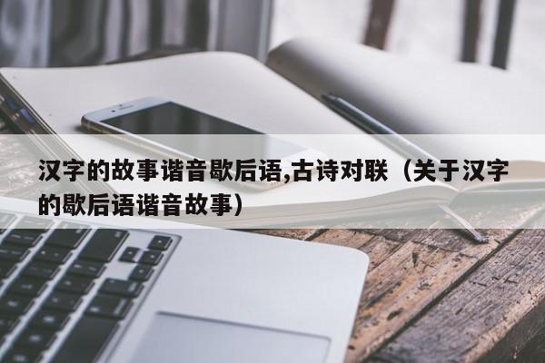 汉字的故事谐音歇后语,古诗对联（关于汉字的歇后语谐音故事）