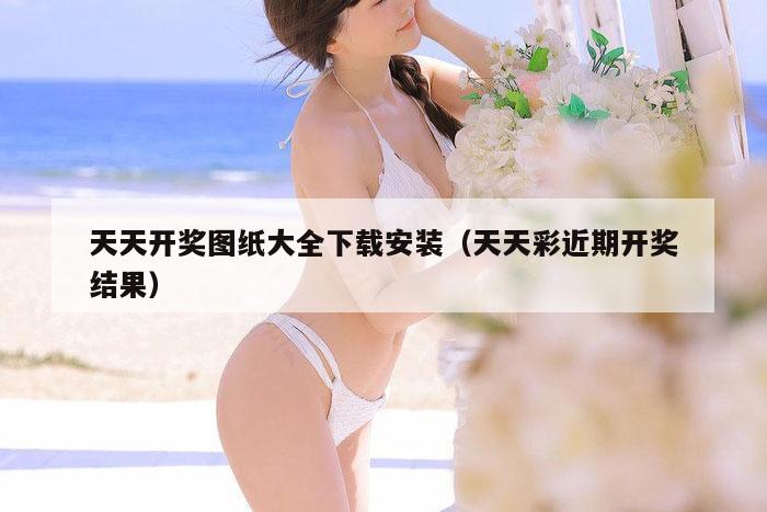 天天开奖图纸大全下载安装（天天彩近期开奖结果）
