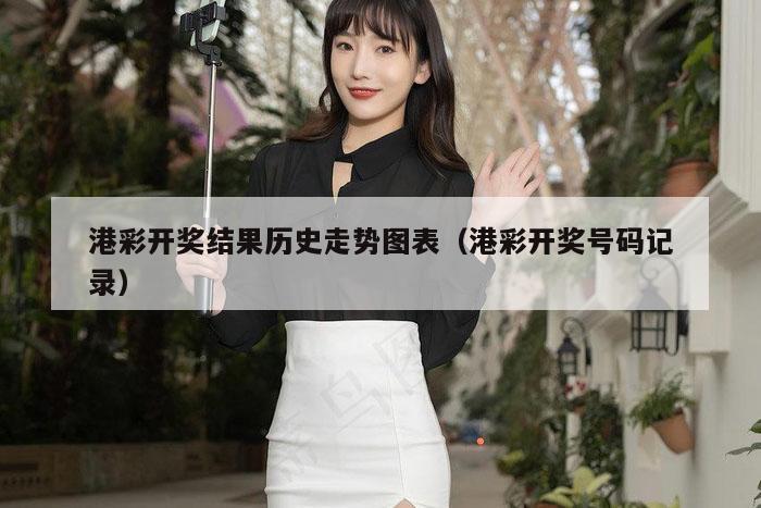 港彩开奖结果历史走势图表（港彩开奖号码记录）