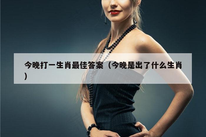 今晚打一生肖最佳答案（今晚是出了什么生肖）